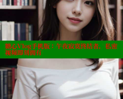 糖心Vlog手机版：午夜寂寞终结者，私密视频即刻拥有