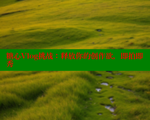 糖心Vlog挑战：释放你的创作欲，即拍即秀