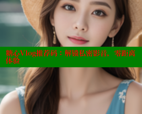 糖心Vlog推荐码：解锁私密影音，零距离体验