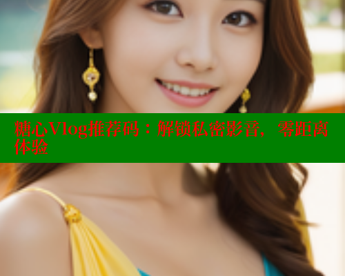 糖心Vlog推荐码：解锁私密影音，零距离体验