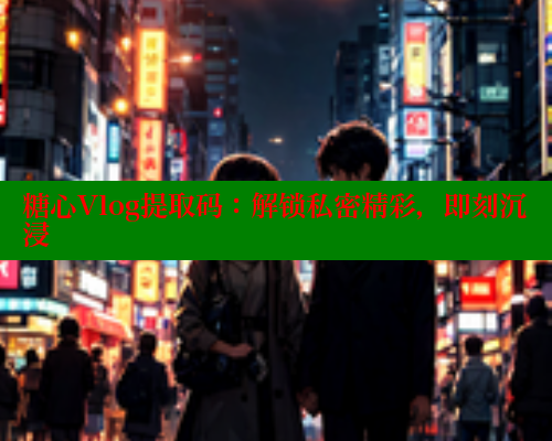 糖心Vlog提取码：解锁私密精彩，即刻沉浸