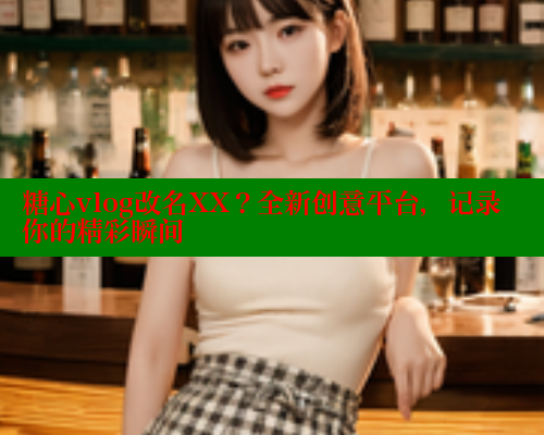 糖心vlog改名XX？全新创意平台，记录你的精彩瞬间