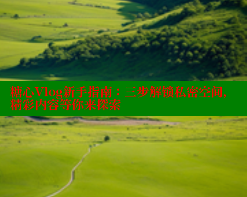 糖心Vlog新手指南：三步解锁私密空间，精彩内容等你来探索