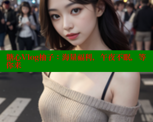 糖心Vlog柚子：海量福利，午夜不眠，等你来