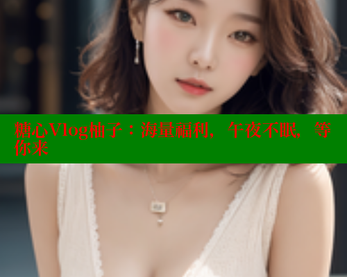 糖心Vlog柚子：海量福利，午夜不眠，等你来
