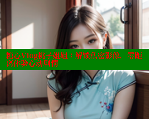 糖心Vlog桃子姐姐：解锁私密影像，零距离体验心动剧情