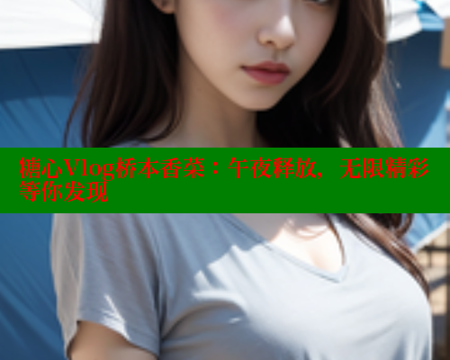 糖心Vlog桥本香菜：午夜释放，无限精彩等你发现