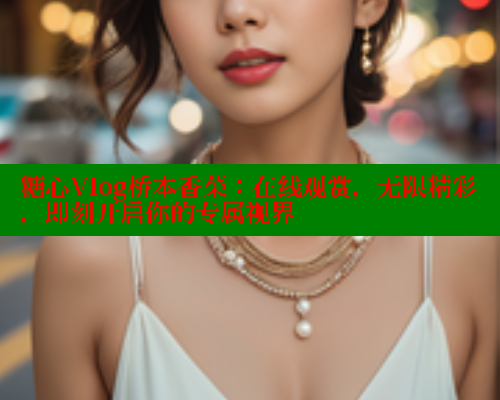 糖心Vlog桥本香菜：在线观赏，无限精彩，即刻开启你的专属视界