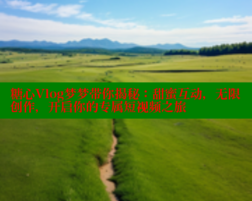 糖心Vlog梦梦带你揭秘：甜蜜互动，无限创作，开启你的专属短视频之旅