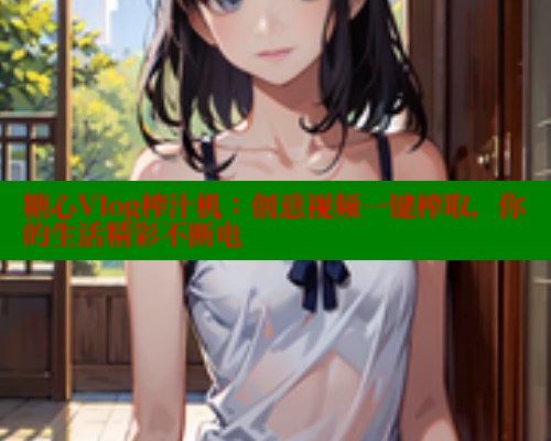 糖心Vlog榨汁机：创意视频一键榨取，你的生活精彩不断电