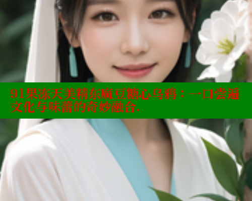 91果冻天美精东麻豆糖心乌鸦：一口尝遍文化与味蕾的奇妙融合.