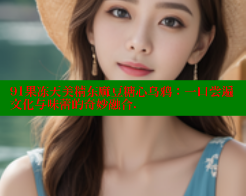 91果冻天美精东麻豆糖心乌鸦：一口尝遍文化与味蕾的奇妙融合.
