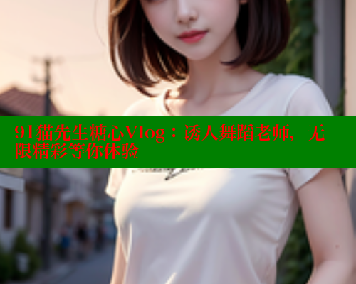 91猫先生糖心Vlog：诱人舞蹈老师，无限精彩等你体验