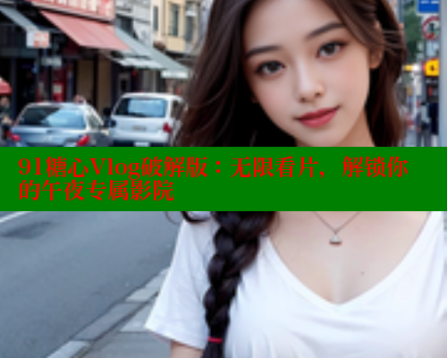 91糖心Vlog破解版：无限看片，解锁你的午夜专属影院