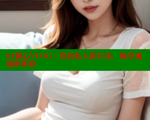 91糖心VLOG：你的私人影片库，畅享视频新体验