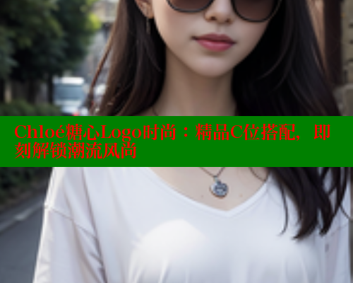 Chloé糖心Logo时尚：精品C位搭配，即刻解锁潮流风尚