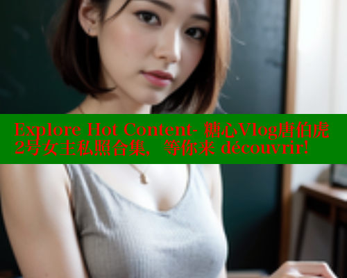 Explore Hot Content- 糖心Vlog唐伯虎2号女主私照合集，等你来 découvrir!