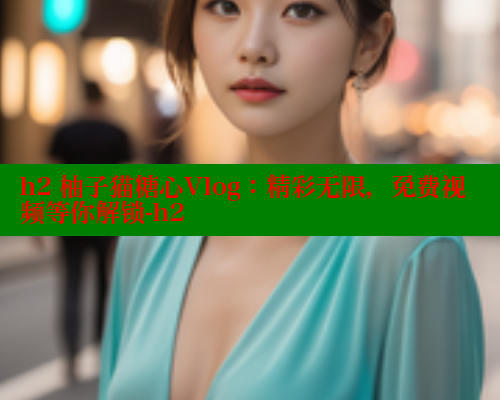 h2 柚子猫糖心Vlog：精彩无限，免费视频等你解锁-h2