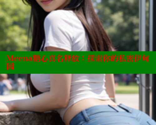 Meena糖心真名释放：探索你的私密伊甸园