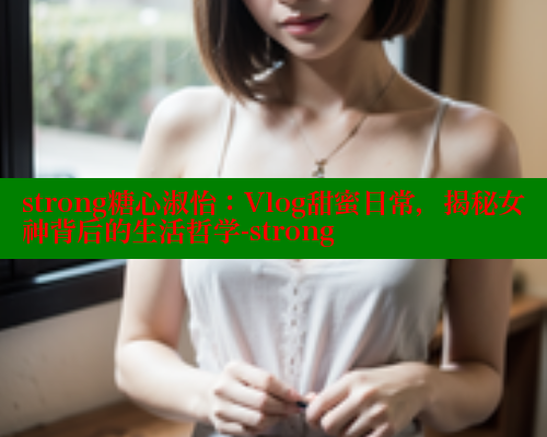 strong糖心淑怡：Vlog甜蜜日常，揭秘女神背后的生活哲学-strong