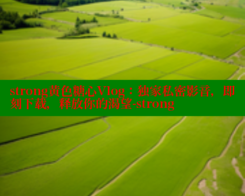 strong黄色糖心Vlog：独家私密影音，即刻下载，释放你的渴望-strong