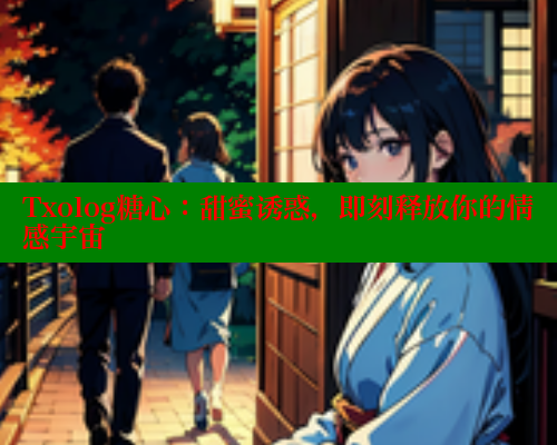 Txolog糖心：甜蜜诱惑，即刻释放你的情感宇宙