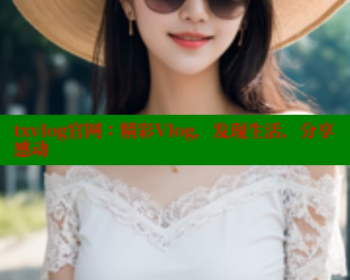 txvlog官网：精彩Vlog，发现生活，分享感动