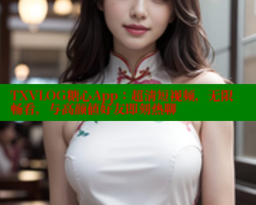 TXVLOG糖心App：超清短视频，无限畅看，与高颜值好友即刻热聊