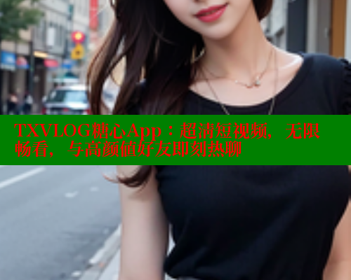 TXVLOG糖心App：超清短视频，无限畅看，与高颜值好友即刻热聊