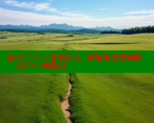 糖xVLOG：全球社交，破解版免费畅聊，支持103种语言