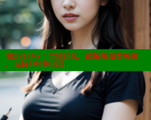糖xVLOG：全球社交，破解版免费畅聊，支持103种语言