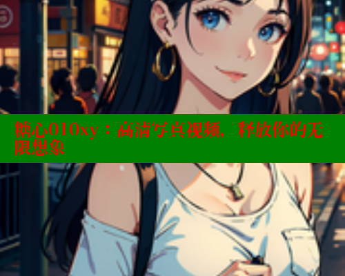糖心010xy：高清写真视频，释放你的无限想象