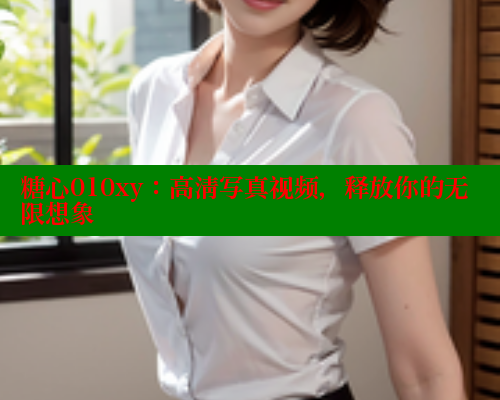 糖心010xy：高清写真视频，释放你的无限想象