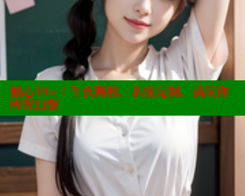 糖心18+：午夜释放，私密定制，满足你所有幻想