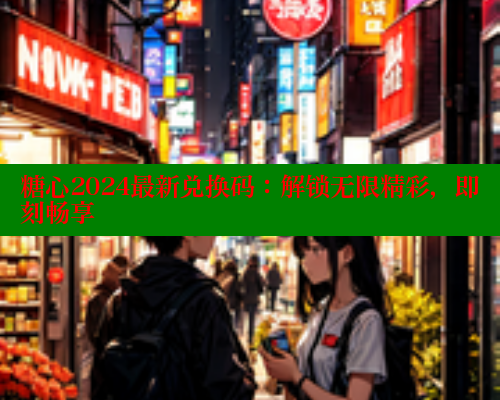糖心2024最新兑换码：解锁无限精彩，即刻畅享