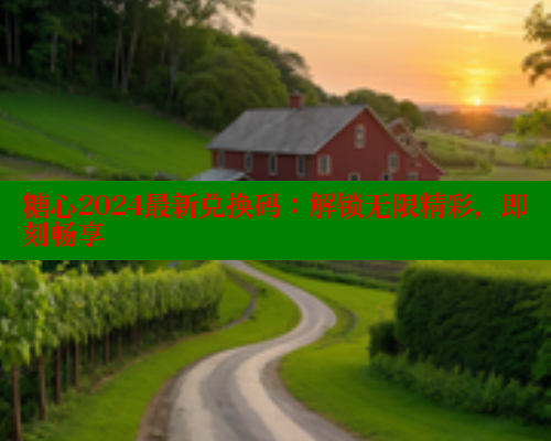 糖心2024最新兑换码：解锁无限精彩，即刻畅享