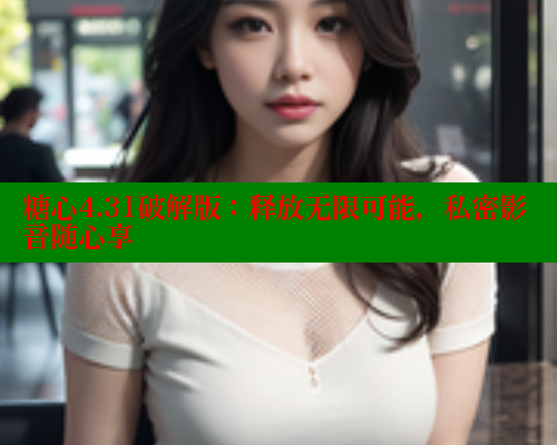 糖心4.31破解版：释放无限可能，私密影音随心享
