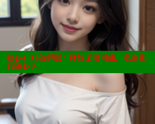 糖心4.31破解版：释放无限可能，私密影音随心享