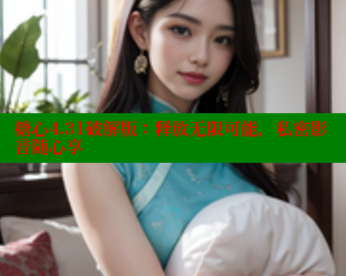 糖心4.31破解版：释放无限可能，私密影音随心享