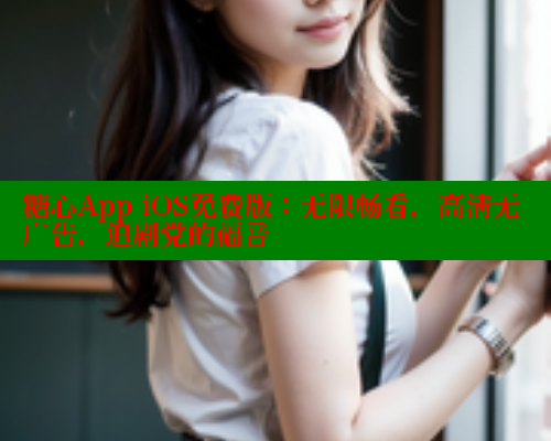 糖心App iOS免费版：无限畅看，高清无广告，追剧党的福音