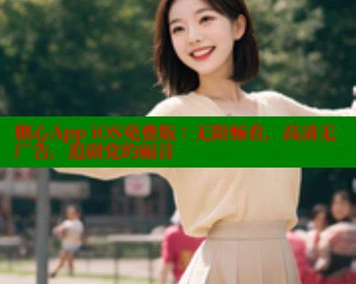 糖心App iOS免费版：无限畅看，高清无广告，追剧党的福音