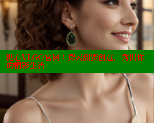 糖心VLGO官网：探索甜蜜创意，秀出你的精彩生活
