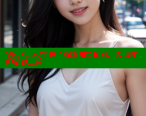 糖心VLGO官网：探索甜蜜创意，秀出你的精彩生活