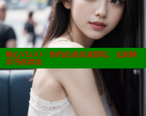 糖心VLGO：你的私密高清影院，无限精彩等你探索