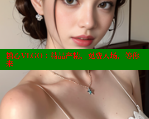 糖心VLGO：精品产精，免费入场，等你来
