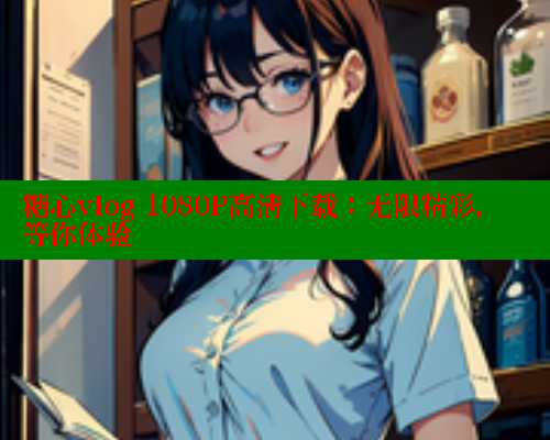 糖心vlog 1080P高清下载：无限精彩，等你体验
