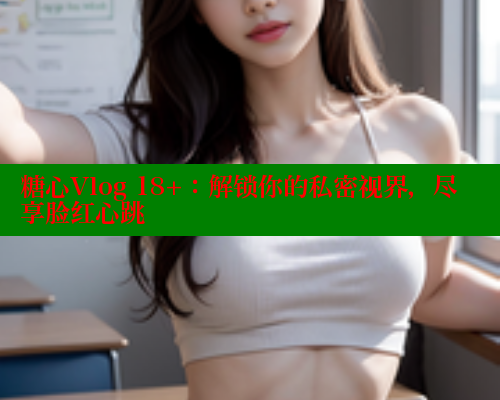 糖心Vlog 18+：解锁你的私密视界，尽享脸红心跳