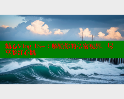 糖心Vlog 18+：解锁你的私密视界，尽享脸红心跳
