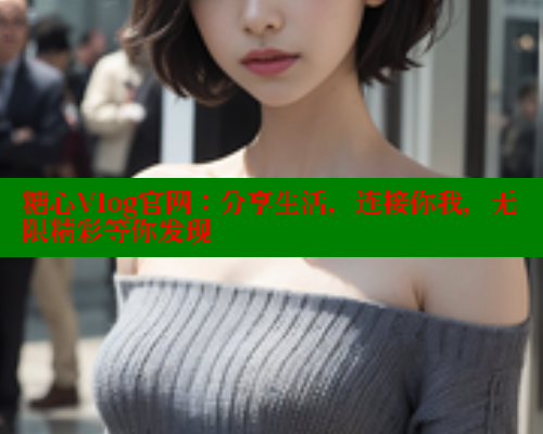 糖心Vlog官网：分享生活，连接你我，无限精彩等你发现