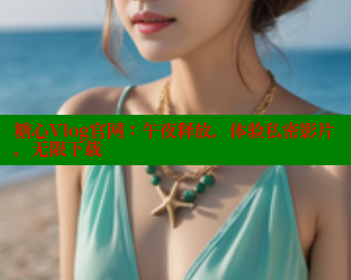 糖心Vlog官网：午夜释放，体验私密影片，无限下载